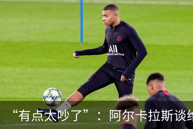 “有点太吵了”：阿尔卡拉斯谈维也纳唯一保留意见
