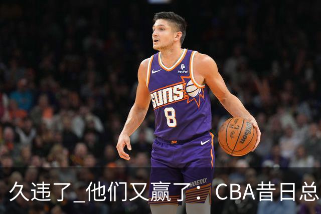 久违了 他们又赢了：CBA昔日总冠军3分掀翻巨人杀手 47连败后2连胜