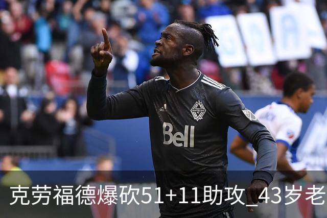 克劳福德爆砍51+11助攻 43岁老兵仍在续写传奇