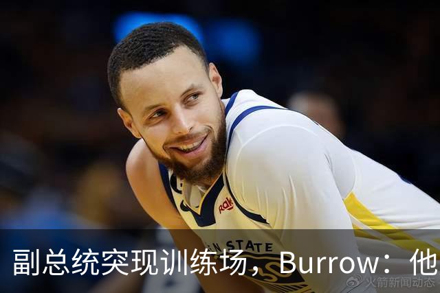 副总统突现训练场，Burrow：他走得又快又利索