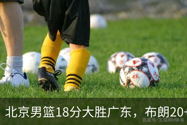 北京男篮18分大胜广东，布朗20+10胡明轩15+5，周琦17+7打爆阿祖布克