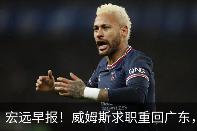 宏远早报！威姆斯求职重回广东，阿祖将被炒鱿鱼，杨鸣推荐大外援！