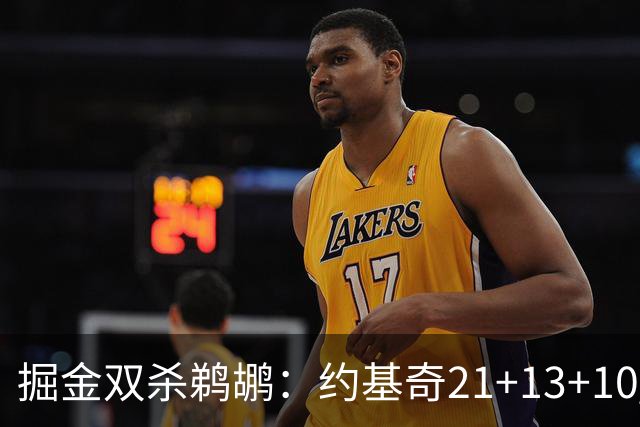 掘金双杀鹈鹕：约基奇21+13+10 200次三双里程碑历史第二人