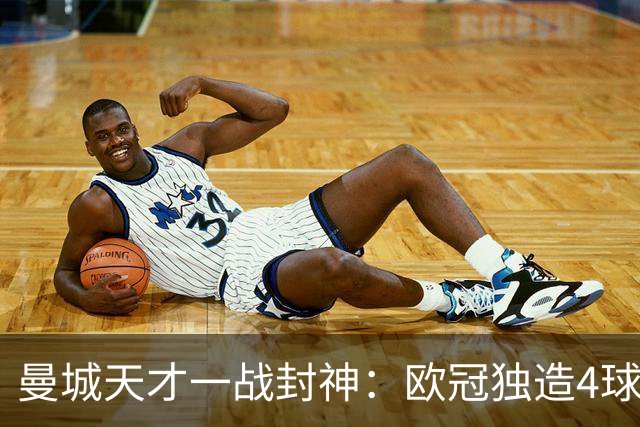 曼城天才一战封神：欧冠独造4球，3进球1助攻，射手榜超越姆巴佩