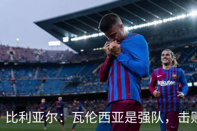 比利亚尔：瓦伦西亚是强队，击败他们就能拉开3分差距