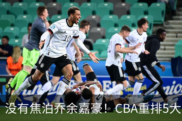没有焦泊乔余嘉豪！CBA重排5大中锋，两老将还能打，郭士强该看清