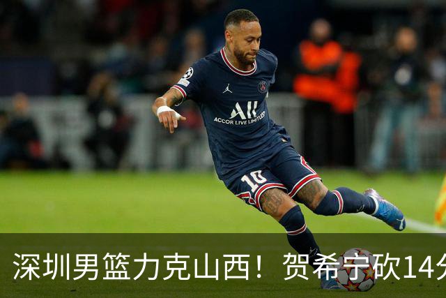 深圳男篮力克山西！贺希宁砍14分12篮板