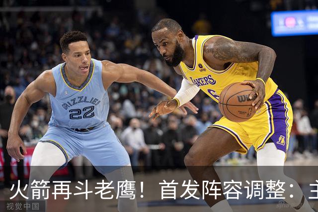 火箭再斗老鹰！首发阵容调整：主控火线复出，谢泼德重回2阵，5虎重新集结