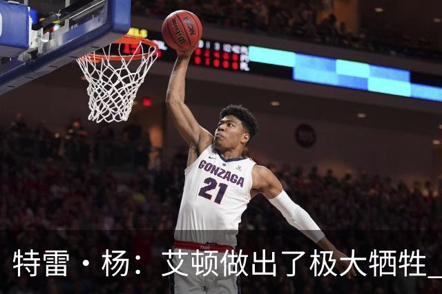 特雷·杨：艾顿做出了极大牺牲 作为状元甘心打替补真的非常无私