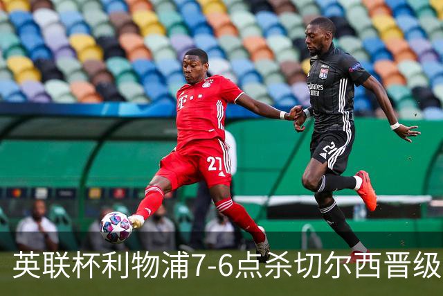 英联杯利物浦7-6点杀切尔西晋级，韦斯利-福法纳送点+失点