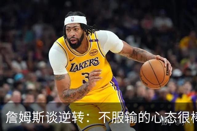 詹姆斯谈逆转：不服输的心态很棒 但不能总指望落后翻盘
