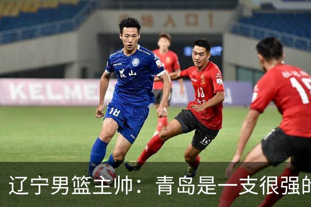 辽宁男篮主帅：青岛是一支很强的队伍，今晚要限制韦瑟斯庞和米奇