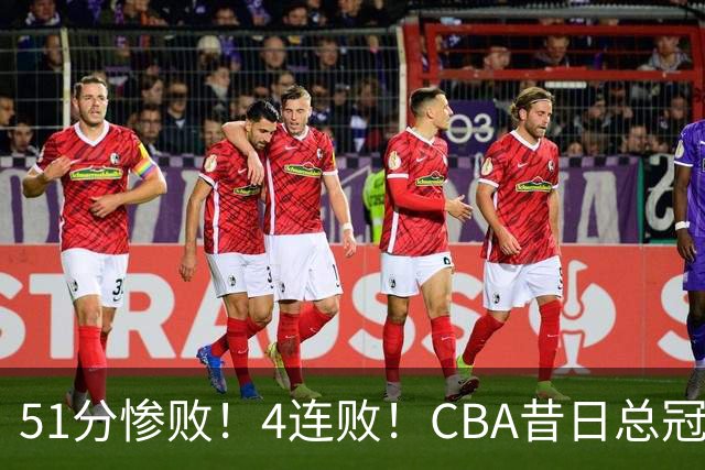 51分惨败！4连败！CBA昔日总冠军输输输输，全队仅1人得分上双