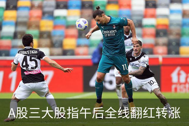 A股三大股指午后全线翻红转涨